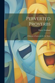 Front cover_Perverted Proverbs; a Manual of Immorals for the Many