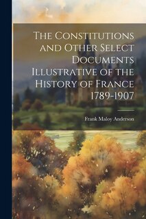 The Constitutions and Other Select Documents Illustrative of the History of France 1789-1907