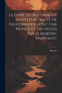 Front cover_Le Livre Du Roi Dancus, Suivi D'Un Traité De Fauconnerie, Avec Une Notice Et Des Notes Par H. Martin-Dairvault
