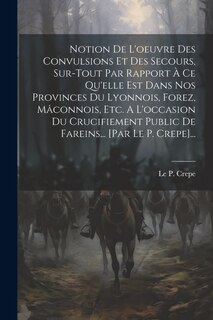 Couverture_Notion De L'oeuvre Des Convulsions Et Des Secours, Sur-tout Par Rapport À Ce Qu'elle Est Dans Nos Provinces Du Lyonnois, Forez, Mâconnois, Etc. A L'occasion Du Crucifiement Public De Fareins... [par Le P. Crepe]...
