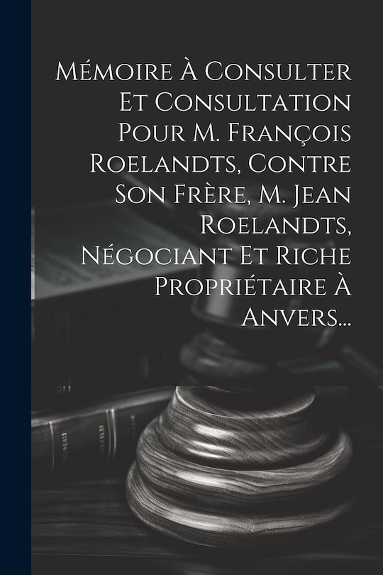 Couverture_Mémoire À Consulter Et Consultation Pour M. François Roelandts, Contre Son Frère, M. Jean Roelandts, Négociant Et Riche Propriétaire À Anvers...