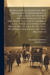 Front cover_International Exhibition, 1862. Refreshment Departments. A Catalogue Of The First (second) Portion Of The Important Stock Of F.e. Morrish & Co., The Sole Contractors, Which Will Be Sold By Auction, By Messrs. Green & Son, Dec. 8th, 1862, And 14
