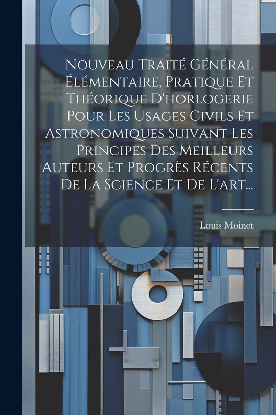 Front cover_Nouveau Traité Général Élémentaire, Pratique Et Théorique D'horlogerie Pour Les Usages Civils Et Astronomiques Suivant Les Principes Des Meilleurs Auteurs Et Progrès Récents De La Science Et De L'art...