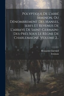 Front cover_Polyptique De L'abbé Irminon, Ou Dénombrement Des Manses, Serfs Et Revenus De L'abbaye De Saint-germain-des-prés Sous Le Règne De Charlemagne, Volume 2...