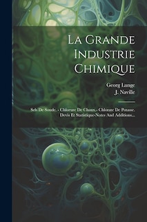 La Grande Industrie Chimique: Sels De Soude. - Chlorure De Chaux.- Chlorate De Potasse. Devis Et Statistique-notes And Additions...