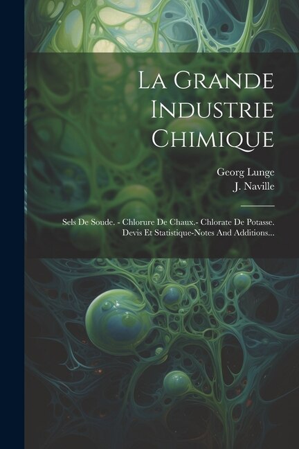 La Grande Industrie Chimique: Sels De Soude. - Chlorure De Chaux.- Chlorate De Potasse. Devis Et Statistique-notes And Additions...