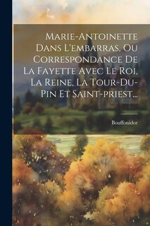 Front cover_Marie-antoinette Dans L'embarras, Ou Correspondance De La Fayette Avec Le Roi, La Reine, La Tour-du-pin Et Saint-priest...