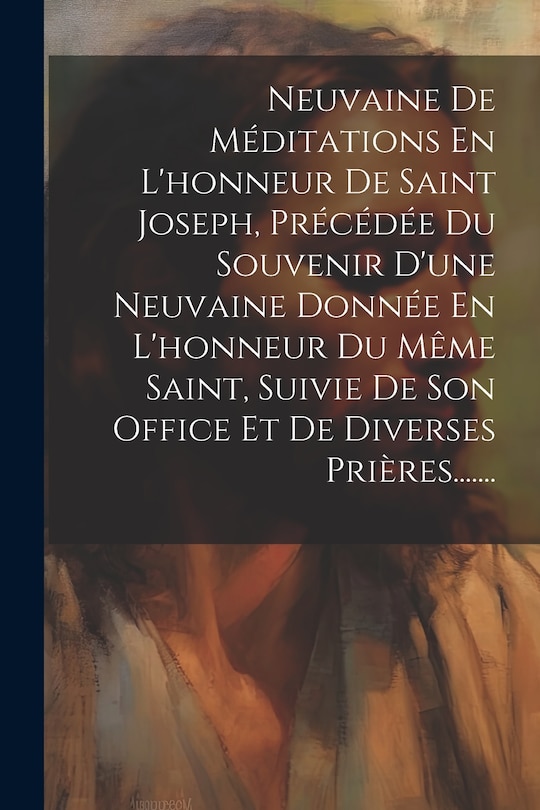 Couverture_Neuvaine De Méditations En L'honneur De Saint Joseph, Précédée Du Souvenir D'une Neuvaine Donnée En L'honneur Du Même Saint, Suivie De Son Office Et De Diverses Prières.......
