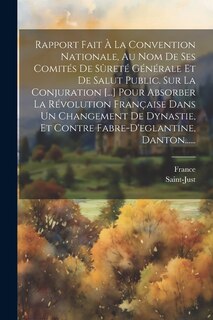 Couverture_Rapport Fait À La Convention Nationale, Au Nom De Ses Comités De Sûreté Générale Et De Salut Public. Sur La Conjuration [...] Pour Absorber La Révolution Française Dans Un Changement De Dynastie, Et Contre Fabre-d'eglantine, Danton......