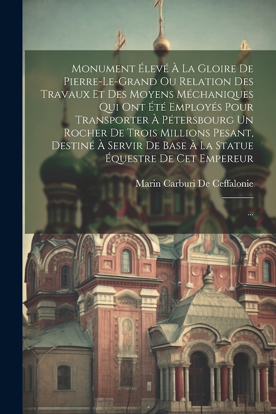 Front cover_Monument Élevé À La Gloire De Pierre-le-grand Ou Relation Des Travaux Et Des Moyens Méchaniques Qui Ont Été Employés Pour Transporter À Pétersbourg Un Rocher De Trois Millions Pesant, Destiné À Servir De Base À La Statue Équestre De Cet Empereur