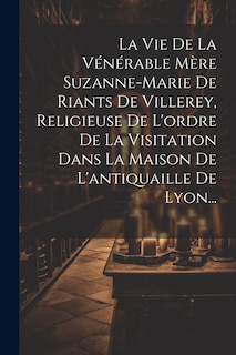 Front cover_La Vie De La Vénérable Mère Suzanne-marie De Riants De Villerey, Religieuse De L'ordre De La Visitation Dans La Maison De L'antiquaille De Lyon...