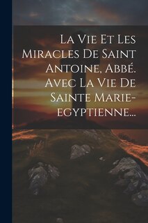Front cover_La Vie Et Les Miracles De Saint Antoine, Abbé. Avec La Vie De Sainte Marie-egyptienne...