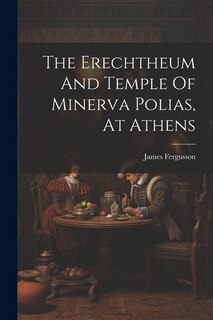 Couverture_The Erechtheum And Temple Of Minerva Polias, At Athens