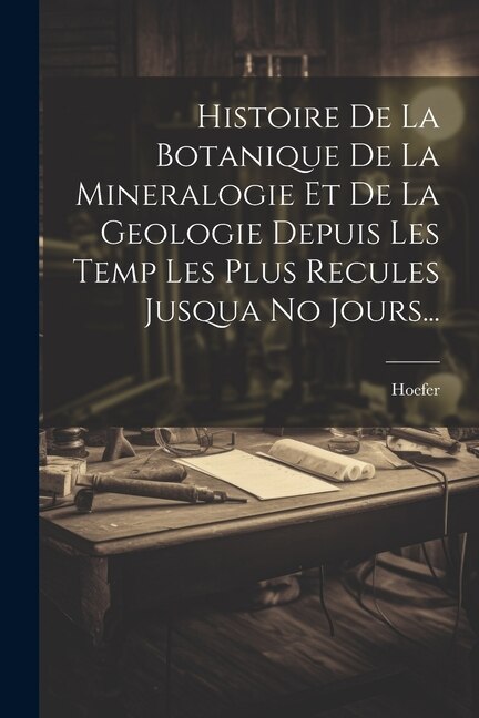 Front cover_Histoire De La Botanique De La Mineralogie Et De La Geologie Depuis Les Temp Les Plus Recules Jusqua No Jours...