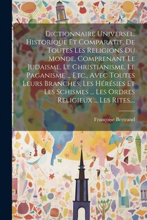 Couverture_Dictionnaire Universel, Historique Et Comparatif, De Toutes Les Religions Du Monde, Comprenant Le Judaisme, Le Christianisme, Le Paganisme ... Etc., Avec Toutes Leurs Branches, Les Hérésies Et Les Schismes ... Les Ordres Religieux ... Les Rites, ...