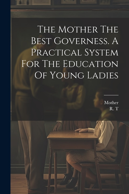 Couverture_The Mother The Best Governess. A Practical System For The Education Of Young Ladies