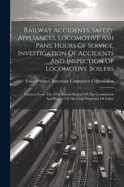 Couverture_Railway Accidents, Safety Appliances, Locomotive Ash Pans, Hours Of Service, Investigation Of Accidents And Inspection Of Locomotive Boilers
