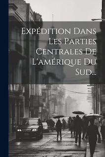 Couverture_Expédition Dans Les Parties Centrales De L'amérique Du Sud...
