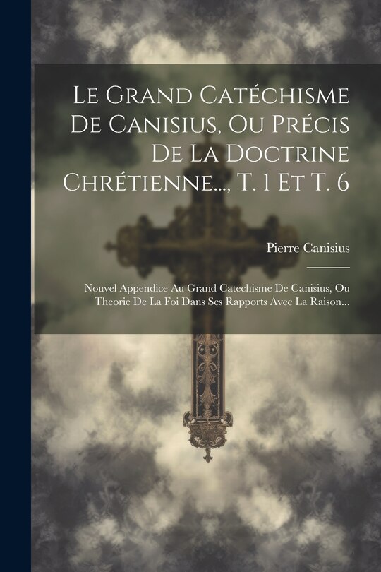 Front cover_Le Grand Catéchisme De Canisius, Ou Précis De La Doctrine Chrétienne..., T. 1 Et T. 6
