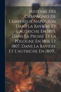Front cover_Histoire Des Campagnes De L'empereur Napoléon Dans La Bavière Et L'autriche En 1805, Dans La Prusse Et La Pologne En 1806 Et 1807, Dans La Bavière Et L'autriche En 1809...