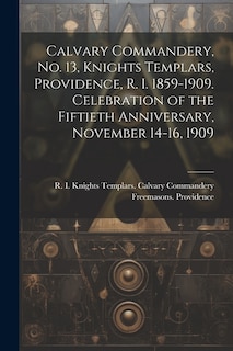 Front cover_Calvary Commandery, No. 13, Knights Templars, Providence, R. I. 1859-1909. Celebration of the Fiftieth Anniversary, November 14-16, 1909