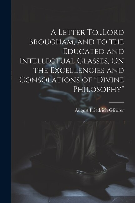 Front cover_A Letter To...Lord Brougham, and to the Educated and Intellectual Classes, On the Excellencies and Consolations of Divine Philosophy