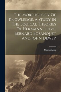Couverture_The Morphology Of Knowledge. A Study In The Logical Theories Of Hermann Lotze, Bernard Bosanquet And John Dewey