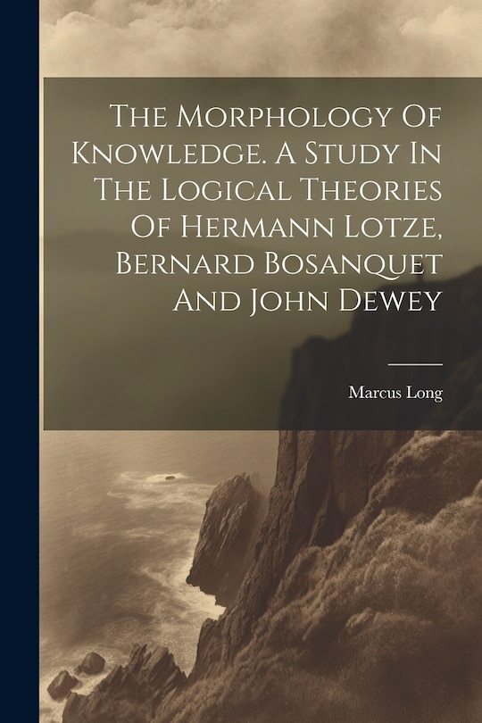 Couverture_The Morphology Of Knowledge. A Study In The Logical Theories Of Hermann Lotze, Bernard Bosanquet And John Dewey