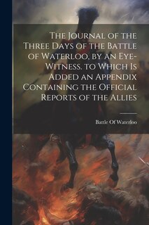 Couverture_The Journal of the Three Days of the Battle of Waterloo, by an Eye-Witness. to Which Is Added an Appendix Containing the Official Reports of the Allies