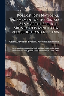 Front cover_Roll of 40th National Encampment of the Grand Army of the Republic, Minneapolis, Minnesota, August 16th and 17th, 1906; Address of Commander-in-chief, and Reports of Senior Vice-commander-in-chief, Junior Vice-commander-in-chief ... Etc