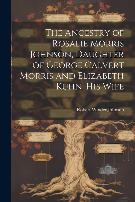 Front cover_The Ancestry of Rosalie Morris Johnson, Daughter of George Calvert Morris and Elizabeth Kuhn, his Wife