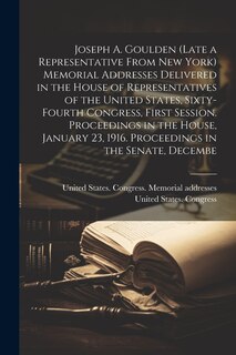 Front cover_Joseph A. Goulden (late a Representative From New York) Memorial Addresses Delivered in the House of Representatives of the United States, Sixty-fourth Congress, First Session. Proceedings in the House, January 23, 1916. Proceedings in the Senate, Decembe