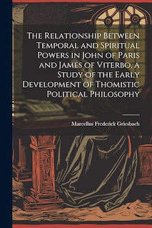 Couverture_The Relationship Between Temporal and Spiritual Powers in John of Paris and James of Viterbo, a Study of the Early Development of Thomistic Political Philosophy