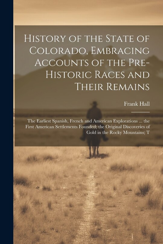 Couverture_History of the State of Colorado, Embracing Accounts of the Pre-historic Races and Their Remains; the Earliest Spanish, French and American Explorations ... the First American Settlements Founded; the Original Discoveries of Gold in the Rocky Mountains; T