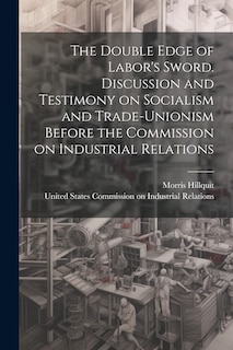 Front cover_The Double Edge of Labor's Sword. Discussion and Testimony on Socialism and Trade-unionism Before the Commission on Industrial Relations