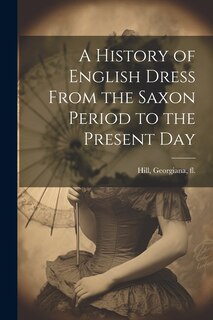 Front cover_A History of English Dress From the Saxon Period to the Present Day