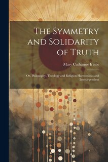 Front cover_The Symmetry and Solidarity of Truth; or, Philosophy, Theology and Religion Harmonious and Interdependent