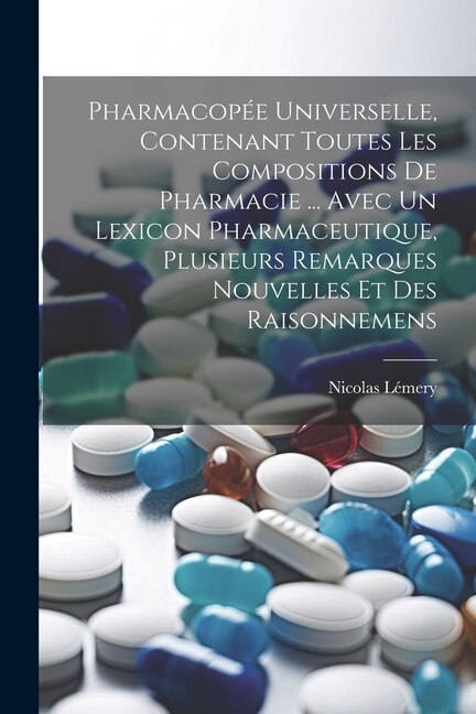 Pharmacopée Universelle, Contenant Toutes Les Compositions De Pharmacie ... Avec Un Lexicon Pharmaceutique, Plusieurs Remarques Nouvelles Et Des Raisonnemens