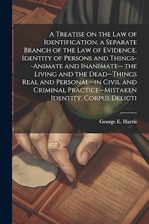 Couverture_A Treatise on the law of Identification, a Separate Branch of the law of Evidence. Identity of Persons and Things--animate and Inanimate-- the Living and the Dead--things Real and Personal--in Civil and Criminal Practice--mistaken Identity, Corpus Delicti