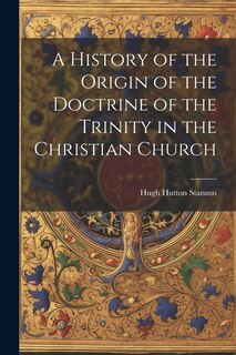Couverture_A History of the Origin of the Doctrine of the Trinity in the Christian Church