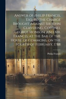 Couverture_Answer of Philip Francis, esq. to the Charge Brought Against Sir John Clavering, Colonel George Monson, and Mr. Francis, at the bar of the House of Commons, on the Fourth of February, 1788