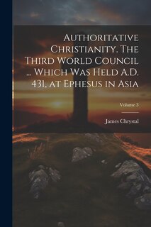 Couverture_Authoritative Christianity. The Third World Council ... Which was Held A.D. 431, at Ephesus in Asia; Volume 3