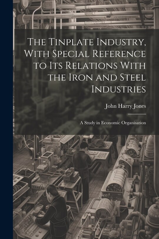 Front cover_The Tinplate Industry, With Special Reference to its Relations With the Iron and Steel Industries; a Study in Economic Organisation