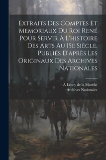Front cover_Extraits des comptes et memoriaux du roi René pour servir à l'histoire des arts au 15e siècle, publiés d'après les originaux des Archives nationales