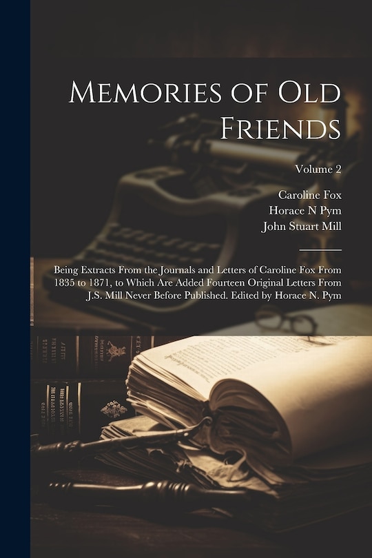Front cover_Memories of old Friends; Being Extracts From the Journals and Letters of Caroline Fox From 1835 to 1871, to Which are Added Fourteen Original Letters From J.S. Mill Never Before Published. Edited by Horace N. Pym; Volume 2