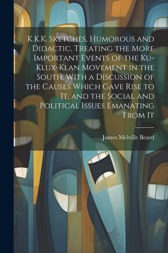 Front cover_K.K.K. Sketches, Humorous and Didactic, Treating the More Important Events of the Ku-Klux-Klan Movement in the South. With a Discussion of the Causes Which Gave Rise to It, and the Social and Political Issues Emanating From It