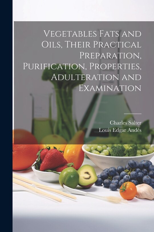 Front cover_Vegetables Fats and Oils, Their Practical Preparation, Purification, Properties, Adulteration and Examination