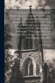Front cover_The Doctrine of the Real Presence as Contained in the Fathers, From the Death of S. John the Evangelist to the Fourth General Council, Vindicated in Notes on a Sermon, The Presence of Christ in the Holy Eucharist, Preached A.D. 1853