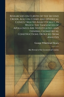 Researches on Curves of the Second Order, Also on Cones and Spherical Conics Treated Analytically, in Which the Tangencies of Apollonius are Investigated, and General Geometrical Constructions Deduced From Analysis; Also Several of the Geometrical Conclus