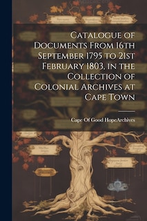 Catalogue of Documents From 16th September 1795 to 21st February 1803, in the Collection of Colonial Archives at Cape Town